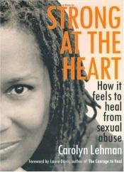 book cover of Strong at the Heart: How it feels to heal from sexual abuse by Carolyn Lehman