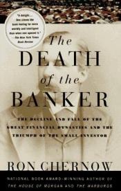 book cover of The Death of the Banker: The Decline and Fall of the Great Financial Dynasties and the Triumph of the Small Investor by Ron Chernow