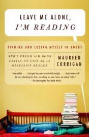 book cover of Leave Me Alone, I'm Reading : Finding and Losing Myself in Books by Maureen Corrigan