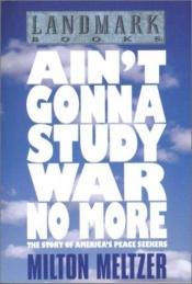 book cover of Ain't gonna study war no more : the story of America's peace seekers by Milton Meltzer