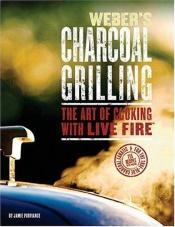 book cover of Weber's Charcoal Grilling: The Art of Cooking With Live Fire by Jamie Purviance