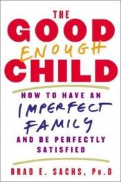 book cover of The Good Enough Child: How to Have an Imperfect Family and Be Perfectly Satisfied by Brad E. Sachs