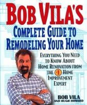 book cover of Bob Vila's Complete Guide to Remodeling Your Home: Everything You Need To Know About Home Renovation From The #1 Home Im by Bob Vila