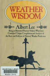 book cover of Weather Wisdom: Being an Illustrated Practical Volume Wherein Is Contained Unique Compilation and Analysis of the Facts by Albert Lee