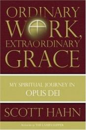 book cover of Ordinary work, extraordinary grace : my spiritual journey in Opus Dei by Scott Hahn