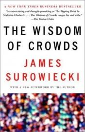 book cover of The Wisdom of Crowds: Why the Many Are Smarter Than the Few and How Collective Wisdom Shapes Business, Economies, Societies and Nations by James Surowiecki
