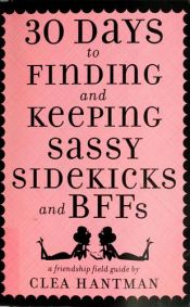 book cover of 30 Days to Finding and Keeping Sassy Sidekicks and BFFs: A Friendship Field Guide by Clea Hantman