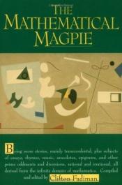 book cover of The mathematical magpie : being more stories, mainly transcendental, plus subsets of essays, rhymes, music, anecdotes, e by Clifton Fadiman