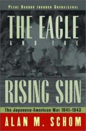 book cover of The Eagle and the Rising Sun: Pearl Harbour Through Guadalcanal No. 1: The Japanese-American War, 1941-1943 by Alan Schom
