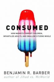 book cover of Consumed: How Markets Corrupt Children, Infantilize Adults, and Swallow Citizens Whole by B.R. Barber