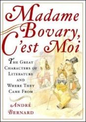 book cover of Madame Bovary, c'est moi! : the great characters of literature and where they came from by Andre Bernard