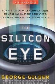 book cover of The Silicon Eye: How a Silicon Valley Company Aims to Make All Current Computers, Cameras, and Cell Phones Obsolete by George Gilder