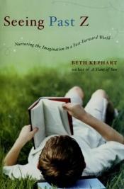book cover of Seeing Past Z: Nurturing the Imagination in a Fast-Forward World by Beth Kephart