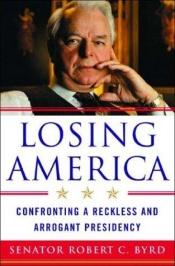 book cover of Losing America : Confronting a Reckless and Arrogant Presidency by Robert C. Byrd