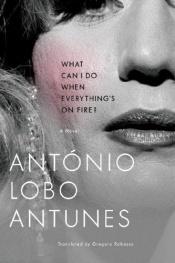book cover of What Can I Do When Everything's On Fire? by António Lobo Antunes