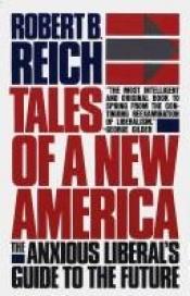 book cover of Tales of a New America: The Anxious Liberal's Guide to the Future by Robert Reich