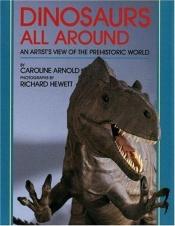 book cover of Dinosaurs All Around : An Artist's View of the Prehistoric World by Caroline Arnold