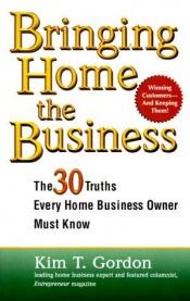 book cover of Bringing Home the Business: The 30 Truths Every Home Business Owner Must Know by Kim T. Gordon
