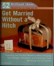 book cover of Get Married Without a Hitch (52 Brilliant Ideas): Planning the Perfect Wedding While Keeping Your Budget, Emotions,and R by Lisa Helmanis