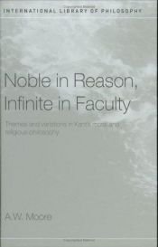 book cover of Noble in Reason, Infinite in Faculty: Themes and Variations in Kant's Moral and Religious Philosophy (International Library of Philosophy) by A.W. Moore
