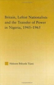 book cover of Britain, Leftist Nationalists and the Transfer of Power in Nigeria, 1945-1965 (African Studies: History, Politics, Econo by Hakeem Ibikunle Tijani