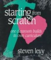 book cover of Starting from Scratch: One Classroom Builds Its Own Curriculum by Steven Levy