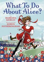 book cover of 6. What To Do About Alice?: How Alice Roosevelt Broke the Rules, Charmed the World, and Drove Her Father Teddy Crazy! by Barbara Kerley
