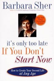 book cover of It's Only Too Late If You Don't Start Now: HOW TO CREATE YOUR SECOND LIFE AT ANY AGE by Barbara Sher