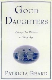 book cover of Good Daughters: Loving Our Mothers As They Age by Patricia Beard