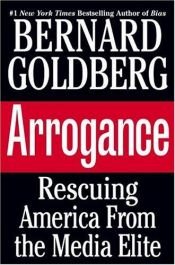 book cover of Arrogance: Rescuing America From The Media Elite by Bernard Goldberg