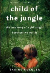 book cover of Child of the Jungle: The True Story of a Girl Caught Between Two Worlds by Sabine Kuegler