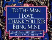 book cover of To the Man I Love, Thank You for Being Mine by Scott Matthews|Tamara Nikuradse