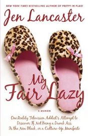 book cover of My Fair Lazy: One Reality Television Addict's Attempt to Discover If Not Being A Dumb Ass Is the New Black, or, a Culture-Up Manifesto by Jen Lancaster