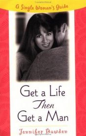 book cover of Get a Life, Then Get a Man: A Single Woman's Guide by Jennifer Bawden