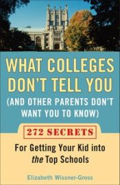 book cover of What Colleges Don't Tell You (And Other Parents Don't Want You to Know): 272 Secrets for Getting Your Kid into the Top Schools by Elizabeth Wissner-Gross