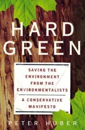 book cover of Hard Green: Saving The Environment From The Environmentalists - A Conservative Manifesto by Peter W. Huber