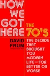 book cover of How We Got Here: The 70's--The Decade that Brought You Modern Life--For Better or Worse by David Frum