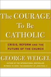 book cover of The Courage To Be Catholic: Crisis, Reform And The Future Of The Church by George Weigel