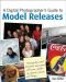 A Digital Photographer's Guide to Model Releases: Making the Best Business Decisions with Your Photos of People, Places and Things