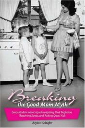 book cover of Breaking the Good Mom Myth: Every Mom's Modern Guide to Getting Past Perfection, Regaining Sanity, and Raising Great Kid by Alyson Schafer