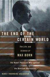 book cover of The End of the Certain World: The Life and Science of Max Born, the Nobel Physicist who Ignited the Quantum Revolution by Nancy Thorndike Greenspan
