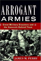 book cover of Arrogant Armies: Great Military Disasters and the Generals Behind Them by James Perry