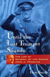 book cover of Until the Last Trumpet Sounds: The Life of General of the Armies John J. Pershing by Gene. Smith