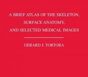 book cover of A brief atlas of the skeleton, surface anatomy, and selected medical images by Gerard J. Tortora