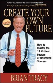 book cover of Create Your Own Future: How to Master the 12 Critical Factors of Unlimited Success by Brian Tracy