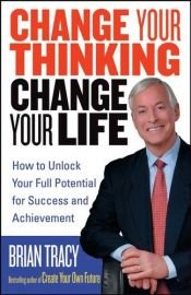 book cover of Change Your Thinking, Change Your Life: How to Unlock Your Full Potential for Success and Achievement by Brian Tracy