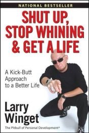 book cover of Shut Up, Stop Whining And Get A Life - Kick-butt Approach To A Better Life by Larry Winget