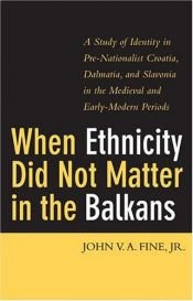 book cover of When Ethnicity Did Not Matter in the Balkans: A Study of Identity in Pre-Nationalist Croatia, Dalmatia, and Slavonia in by John V. A. Fine