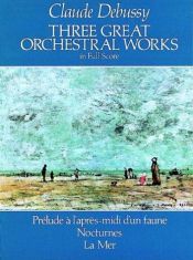 book cover of Three Great Orchestral Works in Full Score : Prélude à L'après-midi d'un faune, Nocturnes, La Mer by Claude Debussy