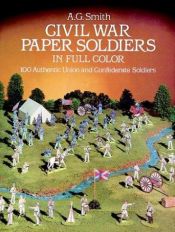 book cover of Civil War Paper Soldiers in Full Color: 100 Authentic Union and Confederate Soldiers by A. G. Smith